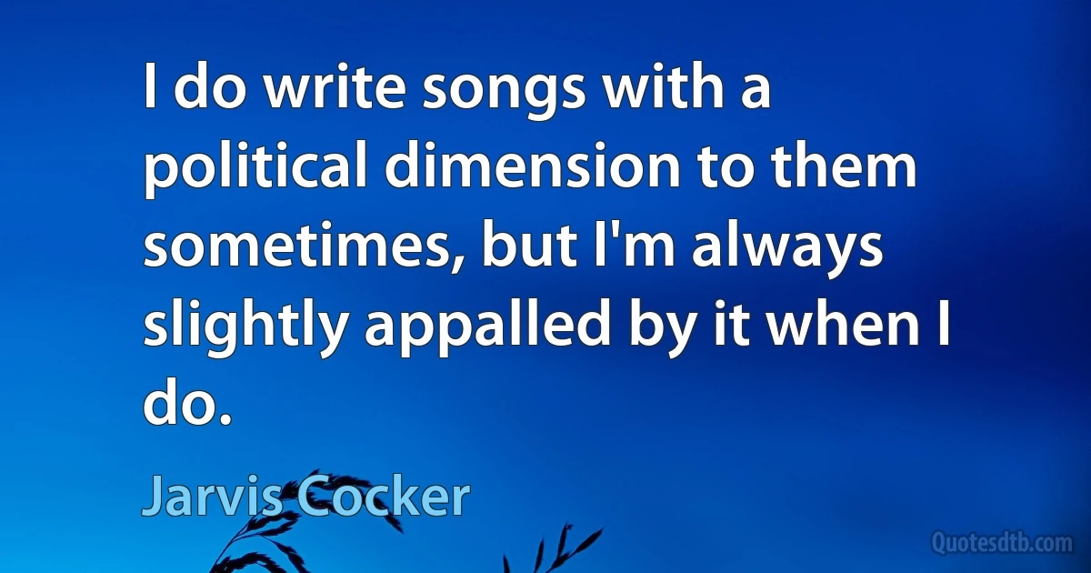 I do write songs with a political dimension to them sometimes, but I'm always slightly appalled by it when I do. (Jarvis Cocker)