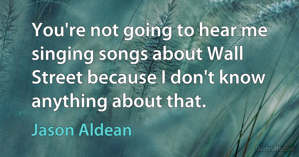 You're not going to hear me singing songs about Wall Street because I don't know anything about that. (Jason Aldean)