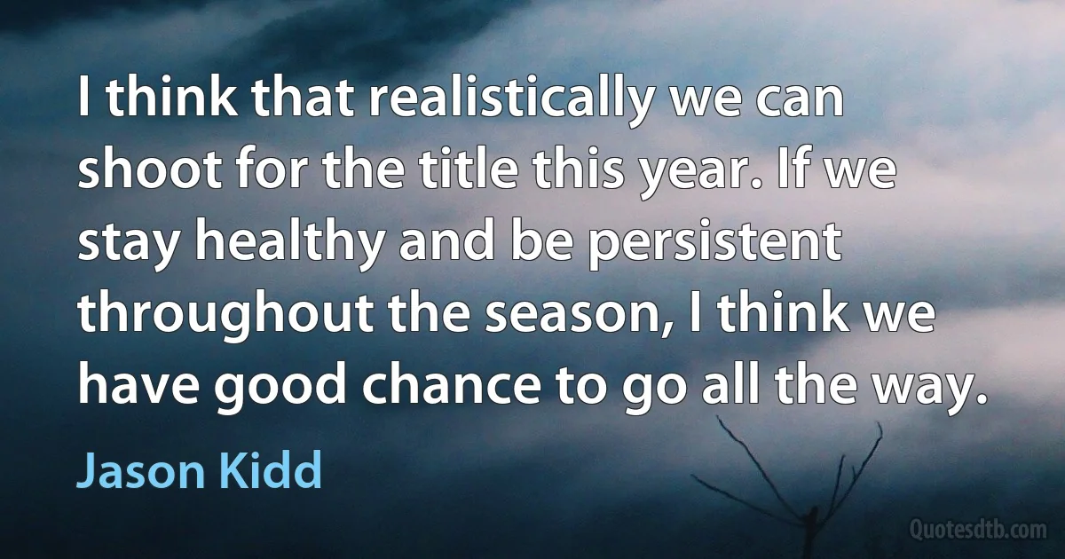 I think that realistically we can shoot for the title this year. If we stay healthy and be persistent throughout the season, I think we have good chance to go all the way. (Jason Kidd)