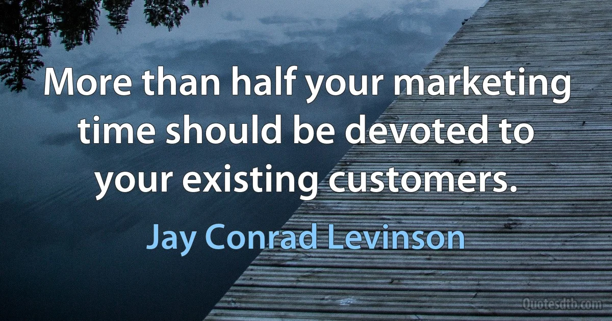 More than half your marketing time should be devoted to your existing customers. (Jay Conrad Levinson)