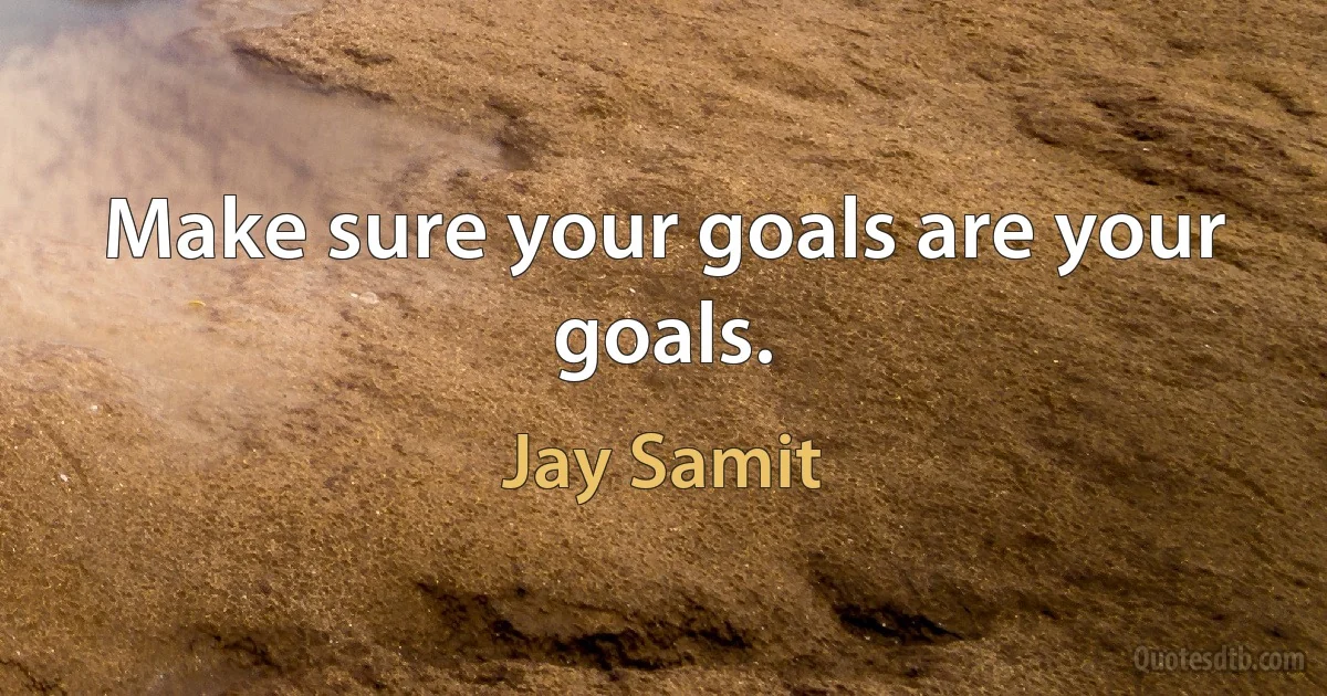 Make sure your goals are your goals. (Jay Samit)