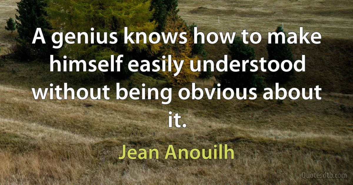 A genius knows how to make himself easily understood without being obvious about it. (Jean Anouilh)