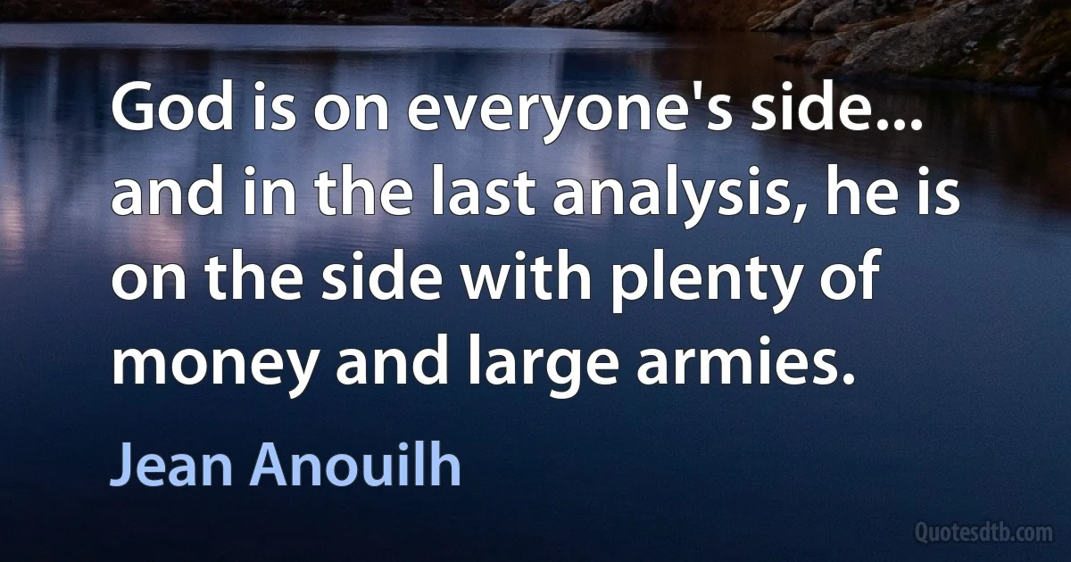 God is on everyone's side... and in the last analysis, he is on the side with plenty of money and large armies. (Jean Anouilh)