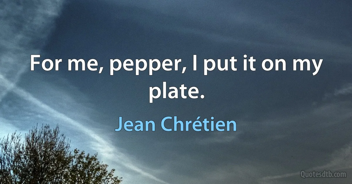 For me, pepper, I put it on my plate. (Jean Chrétien)