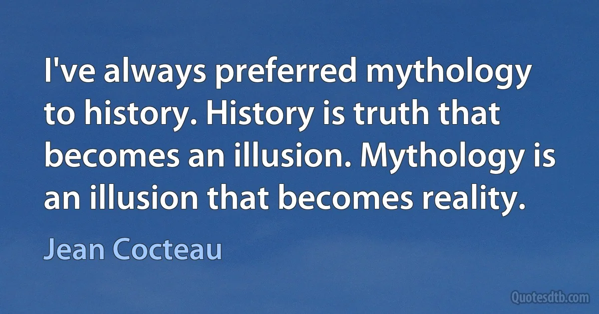 I've always preferred mythology to history. History is truth that becomes an illusion. Mythology is an illusion that becomes reality. (Jean Cocteau)