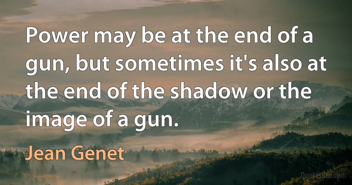 Power may be at the end of a gun, but sometimes it's also at the end of the shadow or the image of a gun. (Jean Genet)