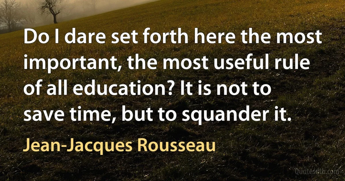 Do I dare set forth here the most important, the most useful rule of all education? It is not to save time, but to squander it. (Jean-Jacques Rousseau)