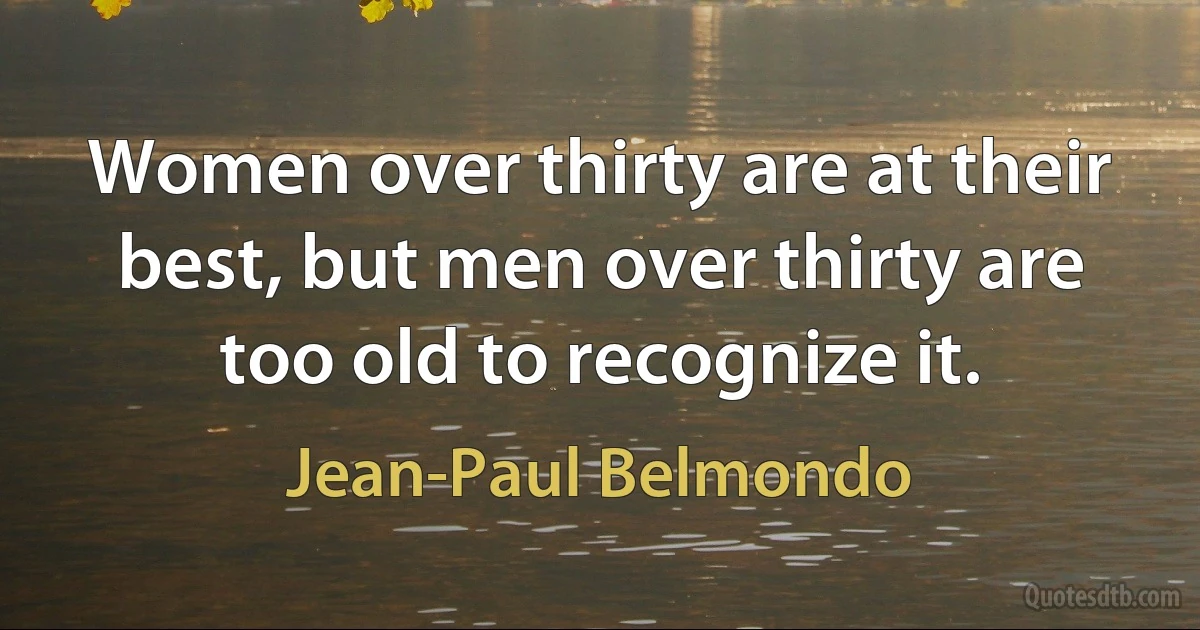 Women over thirty are at their best, but men over thirty are too old to recognize it. (Jean-Paul Belmondo)