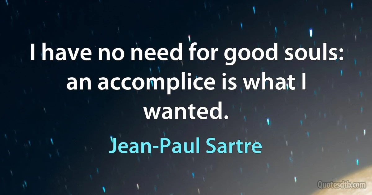 I have no need for good souls: an accomplice is what I wanted. (Jean-Paul Sartre)