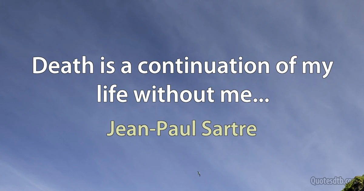 Death is a continuation of my life without me... (Jean-Paul Sartre)