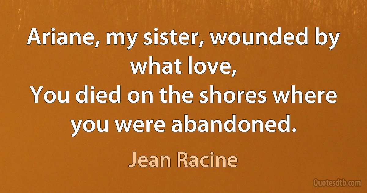 Ariane, my sister, wounded by what love,
You died on the shores where you were abandoned. (Jean Racine)