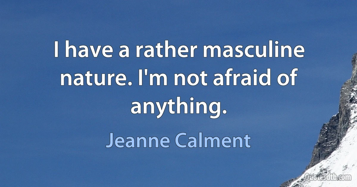 I have a rather masculine nature. I'm not afraid of anything. (Jeanne Calment)