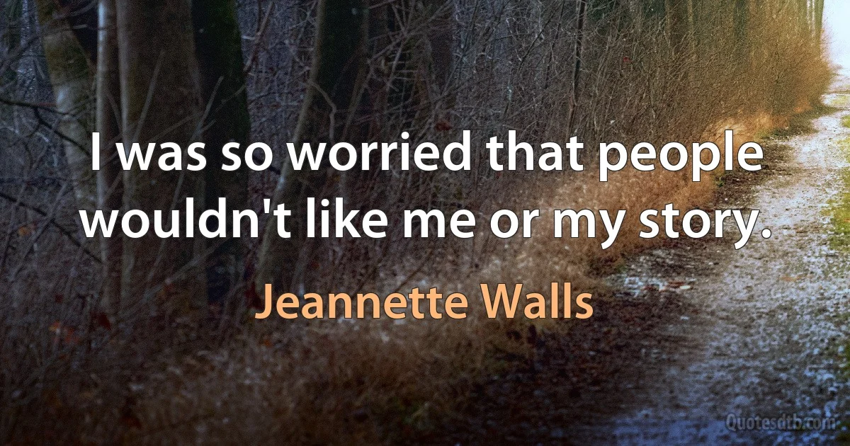 I was so worried that people wouldn't like me or my story. (Jeannette Walls)