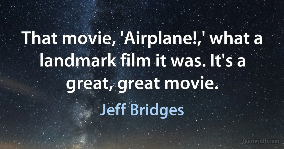 That movie, 'Airplane!,' what a landmark film it was. It's a great, great movie. (Jeff Bridges)