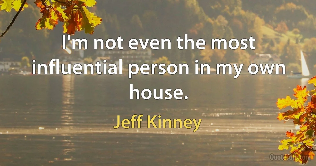 I'm not even the most influential person in my own house. (Jeff Kinney)