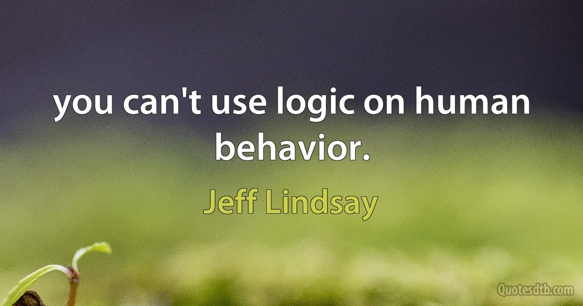 you can't use logic on human behavior. (Jeff Lindsay)