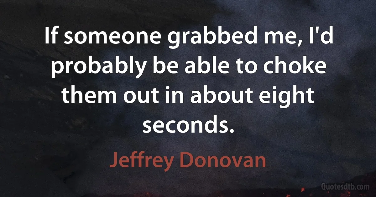 If someone grabbed me, I'd probably be able to choke them out in about eight seconds. (Jeffrey Donovan)