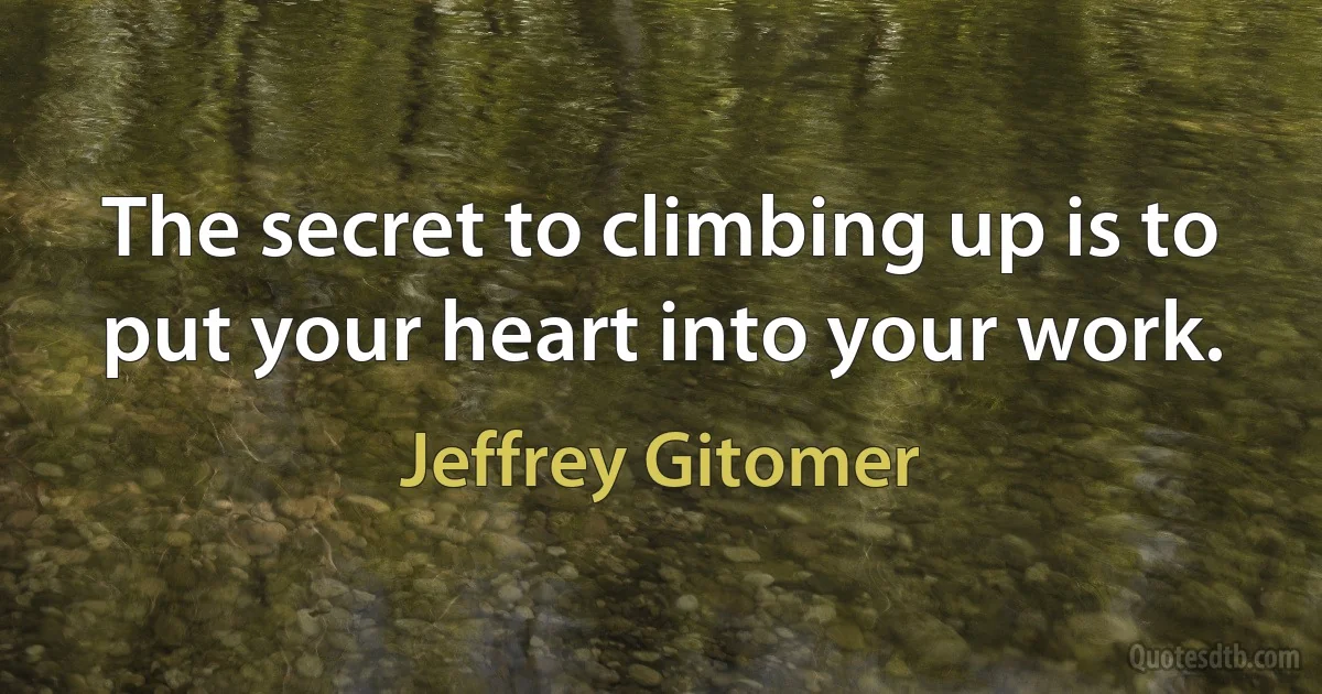 The secret to climbing up is to put your heart into your work. (Jeffrey Gitomer)