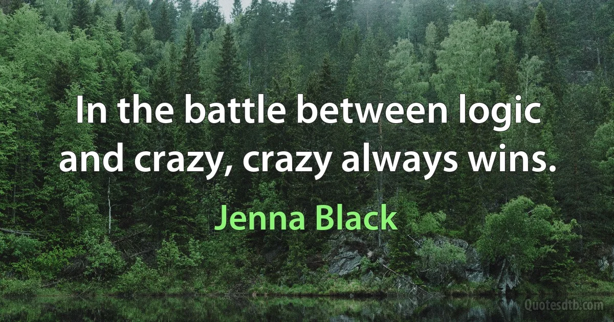 In the battle between logic and crazy, crazy always wins. (Jenna Black)