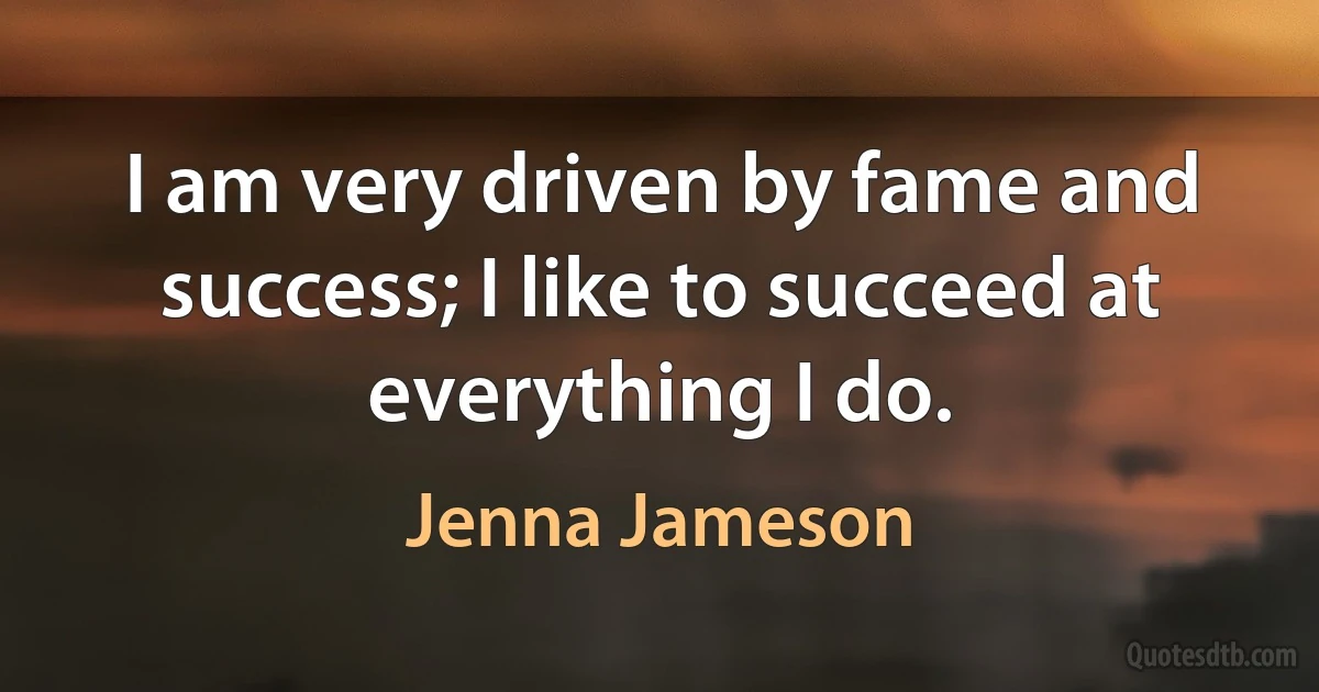 I am very driven by fame and success; I like to succeed at everything I do. (Jenna Jameson)