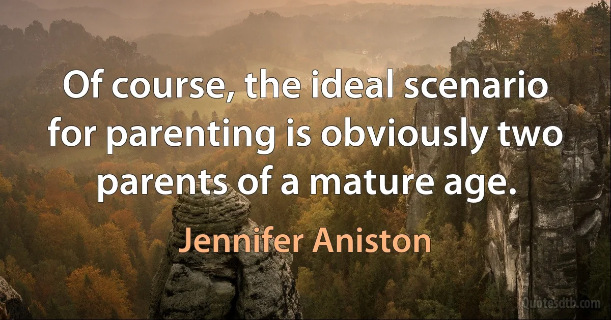 Of course, the ideal scenario for parenting is obviously two parents of a mature age. (Jennifer Aniston)