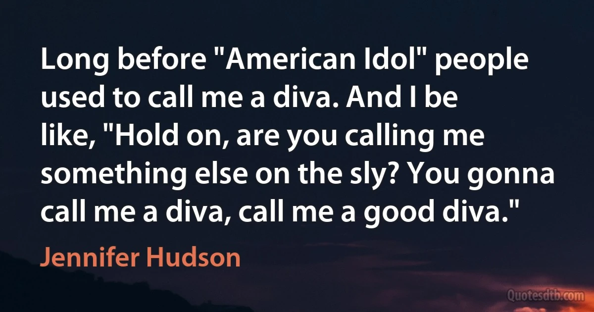 Long before "American Idol" people used to call me a diva. And I be like, "Hold on, are you calling me something else on the sly? You gonna call me a diva, call me a good diva." (Jennifer Hudson)