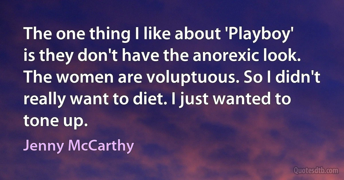 The one thing I like about 'Playboy' is they don't have the anorexic look. The women are voluptuous. So I didn't really want to diet. I just wanted to tone up. (Jenny McCarthy)