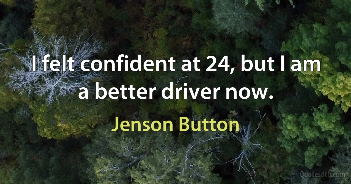 I felt confident at 24, but I am a better driver now. (Jenson Button)