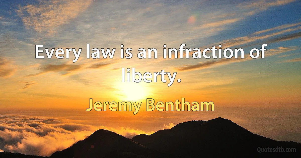 Every law is an infraction of liberty. (Jeremy Bentham)