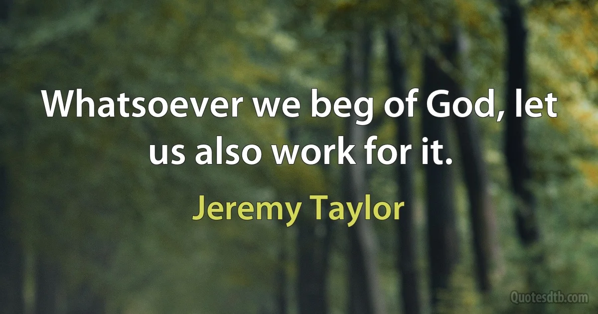 Whatsoever we beg of God, let us also work for it. (Jeremy Taylor)