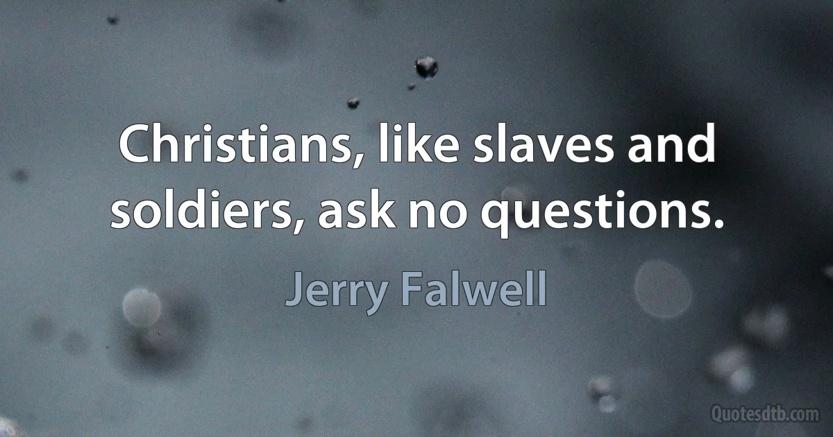 Christians, like slaves and soldiers, ask no questions. (Jerry Falwell)