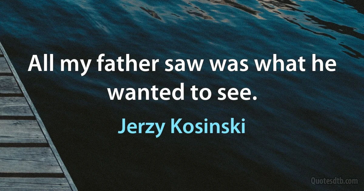 All my father saw was what he wanted to see. (Jerzy Kosinski)