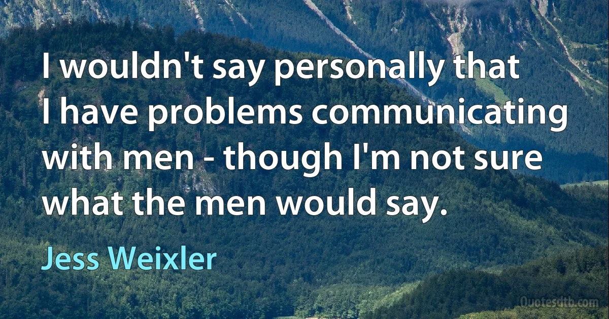 I wouldn't say personally that I have problems communicating with men - though I'm not sure what the men would say. (Jess Weixler)