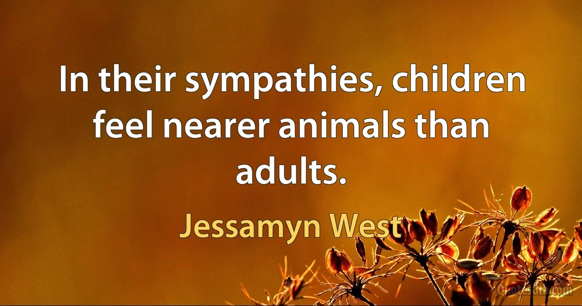 In their sympathies, children feel nearer animals than adults. (Jessamyn West)