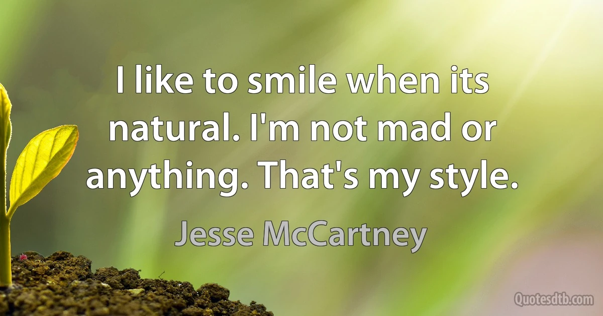 I like to smile when its natural. I'm not mad or anything. That's my style. (Jesse McCartney)