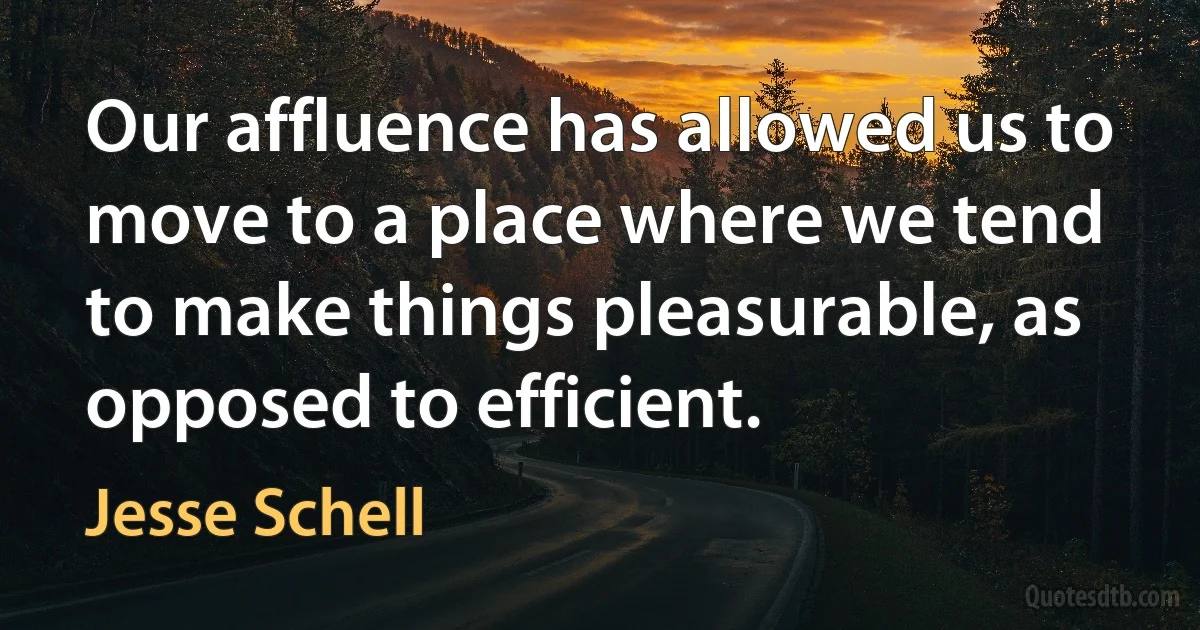 Our affluence has allowed us to move to a place where we tend to make things pleasurable, as opposed to efficient. (Jesse Schell)