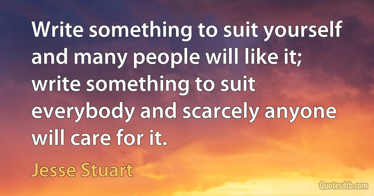 Write something to suit yourself and many people will like it; write something to suit everybody and scarcely anyone will care for it. (Jesse Stuart)