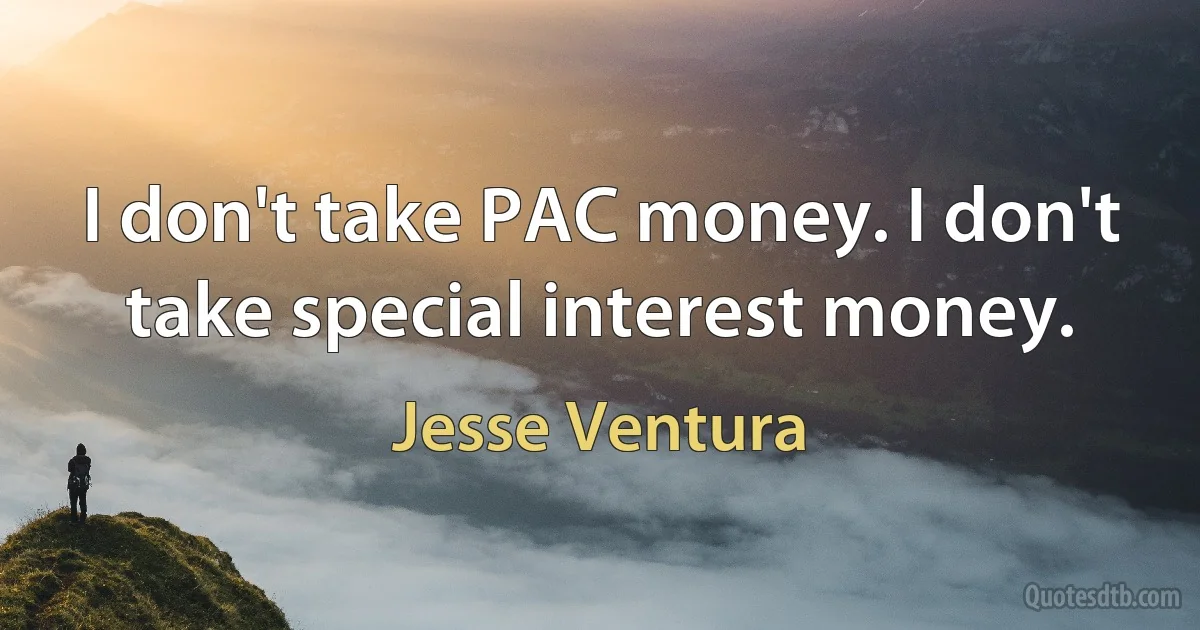 I don't take PAC money. I don't take special interest money. (Jesse Ventura)