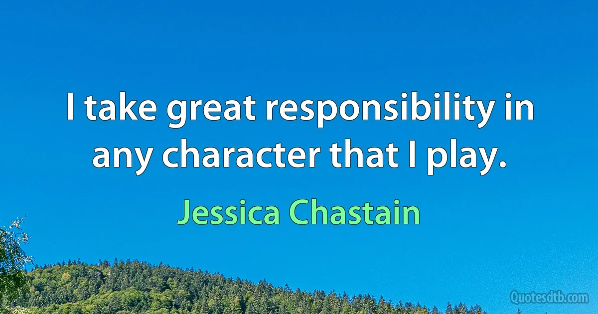 I take great responsibility in any character that I play. (Jessica Chastain)