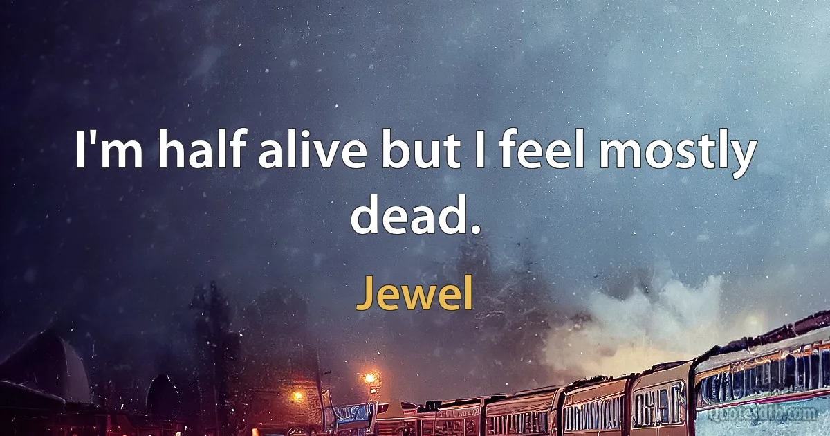 I'm half alive but I feel mostly dead. (Jewel)