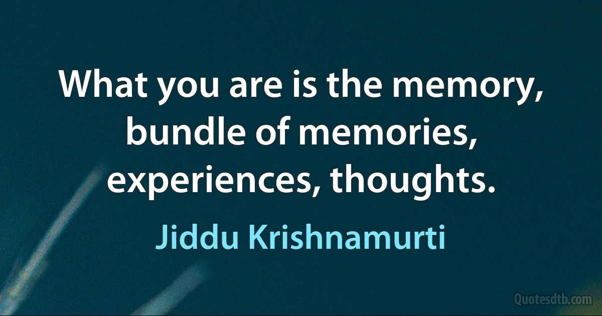 What you are is the memory, bundle of memories, experiences, thoughts. (Jiddu Krishnamurti)