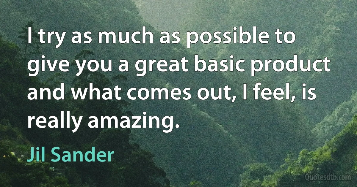 I try as much as possible to give you a great basic product and what comes out, I feel, is really amazing. (Jil Sander)