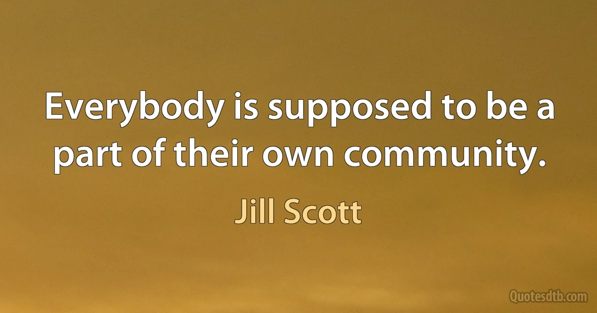 Everybody is supposed to be a part of their own community. (Jill Scott)