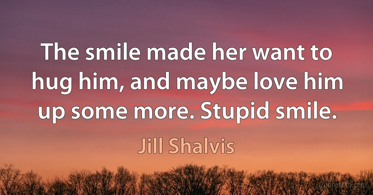 The smile made her want to hug him, and maybe love him up some more. Stupid smile. (Jill Shalvis)