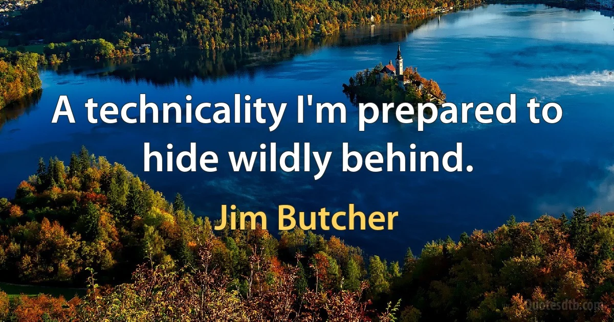 A technicality I'm prepared to hide wildly behind. (Jim Butcher)