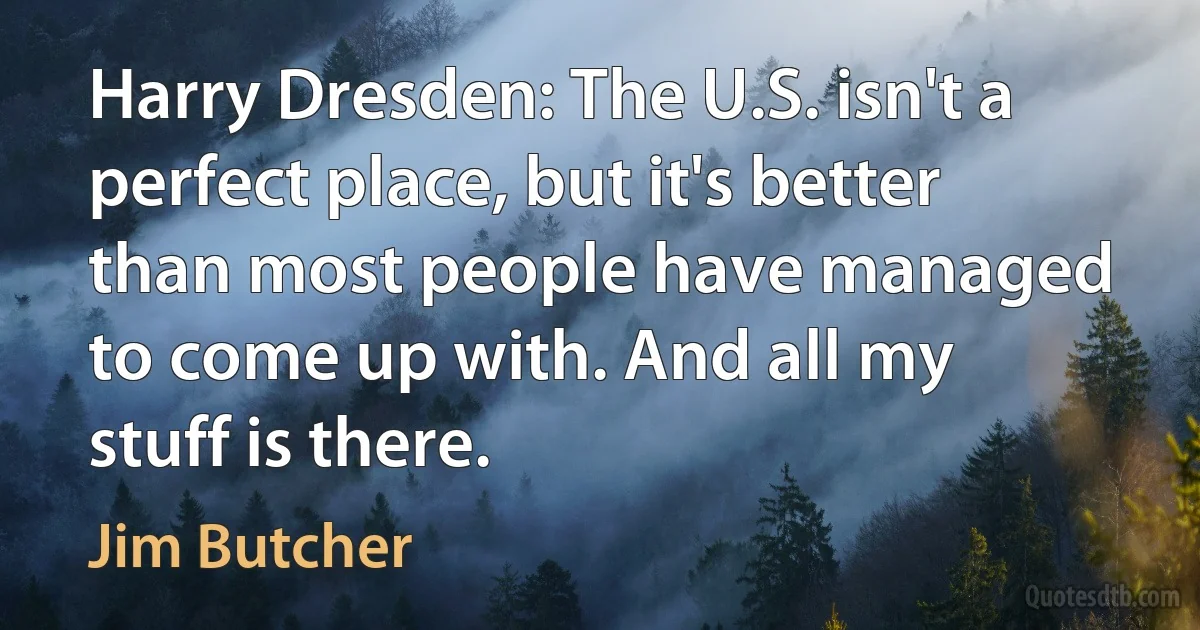 Harry Dresden: The U.S. isn't a perfect place, but it's better than most people have managed to come up with. And all my stuff is there. (Jim Butcher)