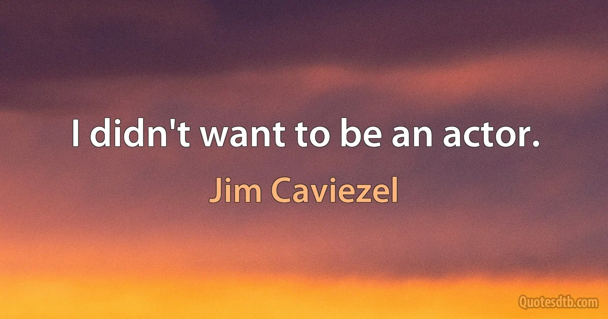 I didn't want to be an actor. (Jim Caviezel)