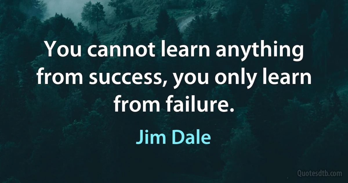 You cannot learn anything from success, you only learn from failure. (Jim Dale)