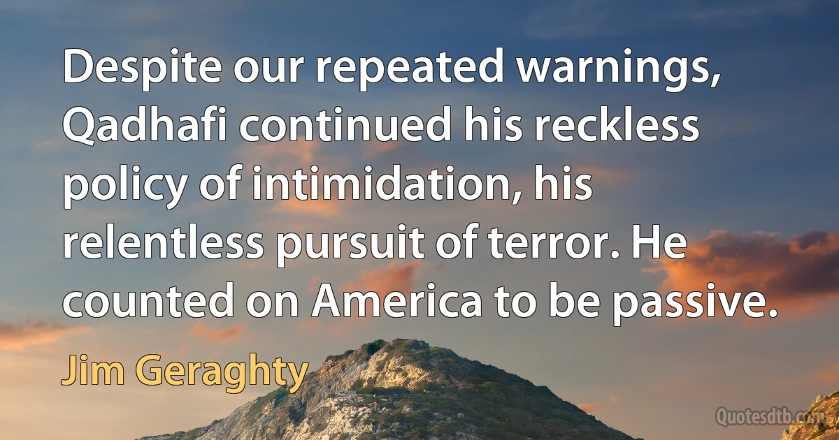 Despite our repeated warnings, Qadhafi continued his reckless policy of intimidation, his relentless pursuit of terror. He counted on America to be passive. (Jim Geraghty)