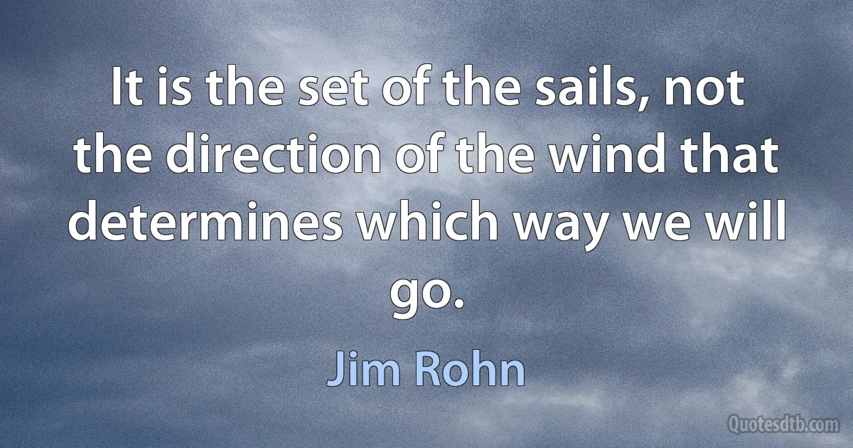 It is the set of the sails, not the direction of the wind that determines which way we will go. (Jim Rohn)